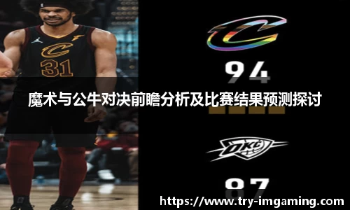 魔术与公牛对决前瞻分析及比赛结果预测探讨